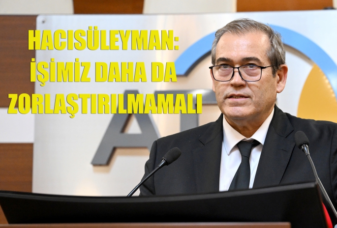 HACISÜLEYMAN: İŞİMİZ DAHA DA ZORLAŞTIRILMAMALI